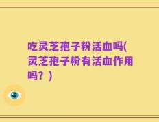 吃灵芝孢子粉活血吗(灵芝孢子粉有活血作用吗？)