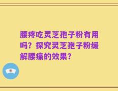 腰疼吃灵芝孢子粉有用吗？探究灵芝孢子粉缓解腰痛的效果？