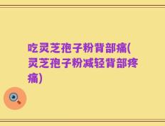 吃灵芝孢子粉背部痛(灵芝孢子粉减轻背部疼痛)