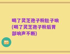 喝了灵芝孢子粉肚子响(喝了灵芝孢子粉后胃部响声不断)