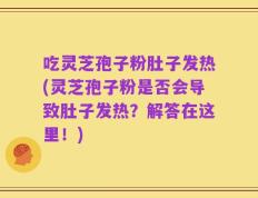 吃灵芝孢子粉肚子发热(灵芝孢子粉是否会导致肚子发热？解答在这里！)