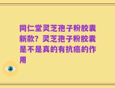同仁堂灵芝孢子粉胶囊新款？灵芝孢子粉胶囊是不是真的有抗癌的作用