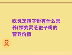 吃灵芝孢子粉有什么营养(探究灵芝孢子粉的营养价值