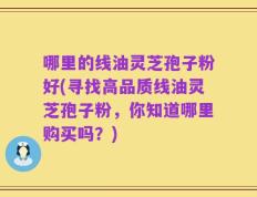 哪里的线油灵芝孢子粉好(寻找高品质线油灵芝孢子粉，你知道哪里购买吗？)