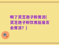 喝了灵芝孢子粉胃凉(灵芝孢子粉饮用后是否会胃凉？)