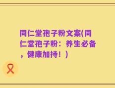 同仁堂孢子粉文案(同仁堂孢子粉：养生必备，健康加持！)