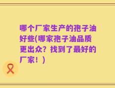 哪个厂家生产的孢子油好些(哪家孢子油品质更出众？找到了最好的厂家！)