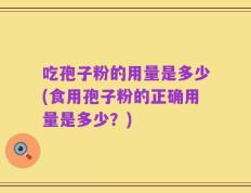 吃孢子粉的用量是多少(食用孢子粉的正确用量是多少？)