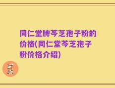 同仁堂牌芩芝孢子粉的价格(同仁堂芩芝孢子粉价格介绍)