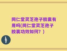同仁堂灵芝孢子胶囊有用吗(同仁堂灵芝孢子胶囊功效如何？)