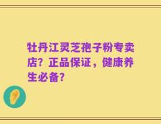 牡丹江灵芝孢子粉专卖店？正品保证，健康养生必备？