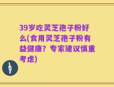 39岁吃灵芝孢子粉好么(食用灵芝孢子粉有益健康？专家建议慎重考虑)