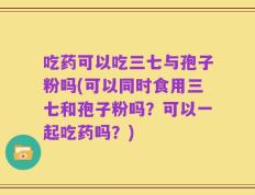 吃药可以吃三七与孢子粉吗(可以同时食用三七和孢子粉吗？可以一起吃药吗？)