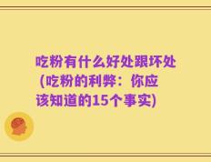 吃粉有什么好处跟坏处 (吃粉的利弊：你应该知道的15个事实)