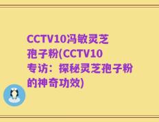 CCTV10冯敏灵芝孢子粉(CCTV10专访：探秘灵芝孢子粉的神奇功效)