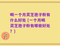 喝一个月灵芝孢子粉有什么好处 (一个月喝灵芝孢子粉有哪些好处？)