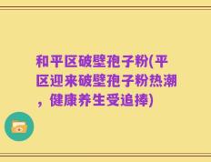 和平区破壁孢子粉(平区迎来破壁孢子粉热潮，健康养生受追捧)