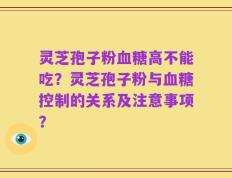 灵芝孢子粉血糖高不能吃？灵芝孢子粉与血糖控制的关系及注意事项？