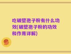 吃破壁孢子粉有什么功效(破壁孢子粉的功效和作用详解)