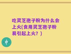 吃灵芝孢子粉为什么会上火(食用灵芝孢子粉易引起上火？)