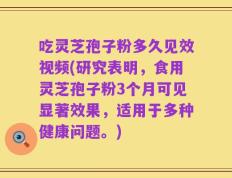 吃灵芝孢子粉多久见效视频(研究表明，食用灵芝孢子粉3个月可见显著效果，适用于多种健康问题。)