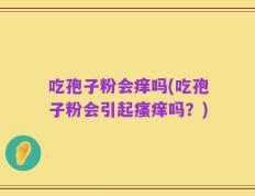 吃孢子粉会痒吗(吃孢子粉会引起瘙痒吗？)