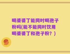 喝婆婆丁能同时喝孢子粉吗(能不能同时饮用喝婆婆丁和孢子粉？)