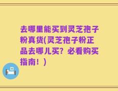 去哪里能买到灵芝孢子粉真货(灵芝孢子粉正品去哪儿买？必看购买指南！)