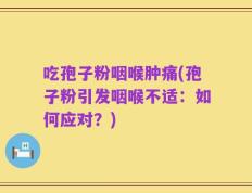 吃孢子粉咽喉肿痛(孢子粉引发咽喉不适：如何应对？)
