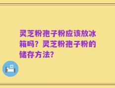 灵芝粉孢子粉应该放冰箱吗？灵芝粉孢子粉的储存方法？