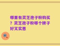 哪里有灵芝孢子粉购买？灵芝孢子粉哪个牌子好又实惠