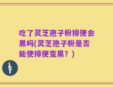 吃了灵芝孢子粉排便会黑吗(灵芝孢子粉是否能使排便变黑？)