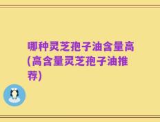 哪种灵芝孢子油含量高(高含量灵芝孢子油推荐)