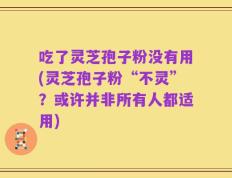 吃了灵芝孢子粉没有用(灵芝孢子粉“不灵”？或许并非所有人都适用)