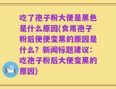 吃了孢子粉大便是黑色是什么原因(食用孢子粉后便便变黑的原因是什么？新闻标题建议：吃孢子粉后大便变黑的原因)