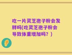 吃一片灵芝孢子粉会发胖吗(吃灵芝孢子粉会导致体重增加吗？)