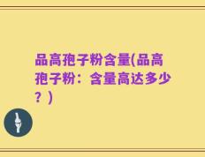 品高孢子粉含量(品高孢子粉：含量高达多少？)