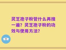 灵芝孢子粉管什么再搜一遍？灵芝孢子粉的功效与使用方法？