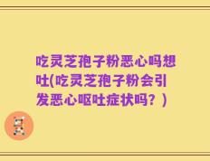 吃灵芝孢子粉恶心吗想吐(吃灵芝孢子粉会引发恶心呕吐症状吗？)