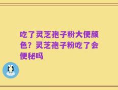 吃了灵芝孢子粉大便颜色？灵芝孢子粉吃了会便秘吗
