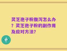 灵芝孢子粉腹泻怎么办？灵芝孢子粉的副作用及应对方法？