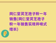 同仁堂灵芝孢子粉一年销售(同仁堂灵芝孢子粉一年销售实现井喷式增长)