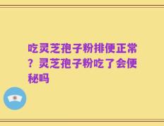吃灵芝孢子粉排便正常？灵芝孢子粉吃了会便秘吗