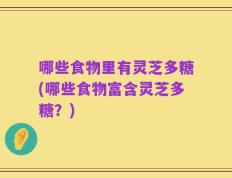 哪些食物里有灵芝多糖(哪些食物富含灵芝多糖？)
