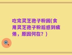 吃完灵芝孢子粉困(食用灵芝孢子粉后感到疲倦，原因何在？)