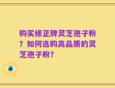 购买修正牌灵芝孢子粉？如何选购高品质的灵芝孢子粉？