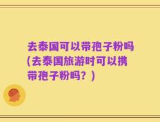 去泰国可以带孢子粉吗(去泰国旅游时可以携带孢子粉吗？)