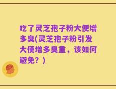 吃了灵芝孢子粉大便增多臭(灵芝孢子粉引发大便增多臭重，该如何避免？)