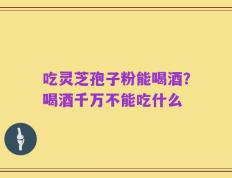 吃灵芝孢子粉能喝酒？喝酒千万不能吃什么