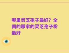 哪里灵芝孢子最好？全国的那家的灵芝孢子粉最好